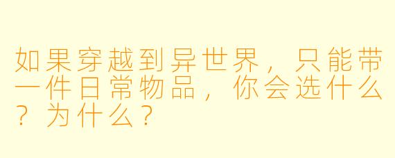 如果穿越到异世界，只能带一件日常物品，你会选什么？为什么？