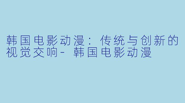 韩国电影动漫：传统与创新的视觉交响-韩国电影动漫