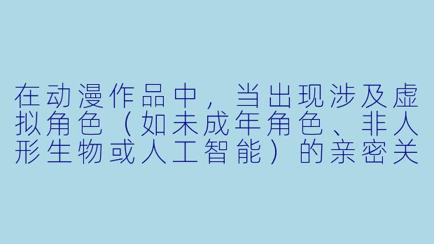 在动漫作品中，当出现涉及虚拟角色（如未成年角色、非人形生物或人工智能）的亲密关系或性暗示内容时，应如何从伦理角度审视这种创作自由与道德责任的边界？