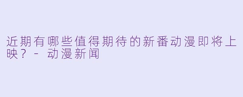 近期有哪些值得期待的新番动漫即将上映？-动漫新闻