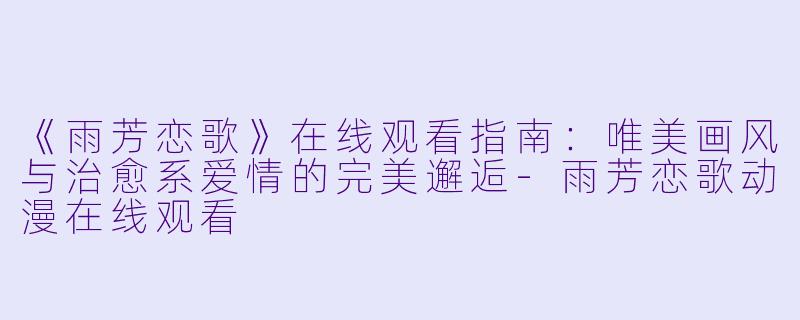 《雨芳恋歌》在线观看指南：唯美画风与治愈系爱情的完美邂逅-雨芳恋歌动漫在线观看