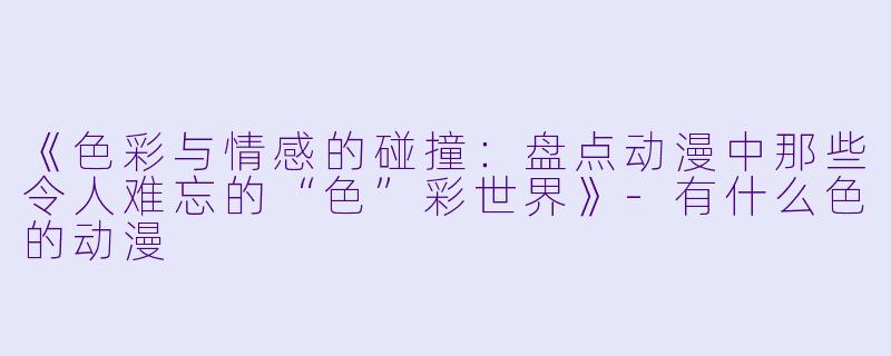 《色彩与情感的碰撞：盘点动漫中那些令人难忘的“色”彩世界》-有什么色的动漫