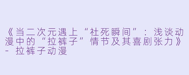 《当二次元遇上“社死瞬间”：浅谈动漫中的“拉裤子”情节及其喜剧张力》-拉裤子动漫