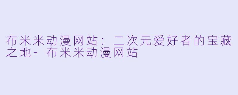 布米米动漫网站：二次元爱好者的宝藏之地-布米米动漫网站