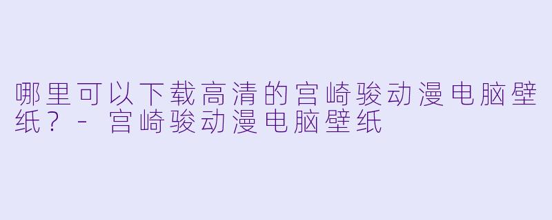 哪里可以下载高清的宫崎骏动漫电脑壁纸？-宫崎骏动漫电脑壁纸