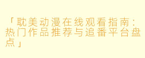 「耽美动漫在线观看指南：热门作品推荐与追番平台盘点」