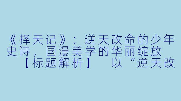 《择天记》：逆天改命的少年史诗，国漫美学的华丽绽放

【标题解析】
以“逆天改命”点出作品核心主题，“少年史诗”彰显宏大叙事格局，“国漫美学”突出视觉艺术成就，三个维度精准捕捉作品精髓。