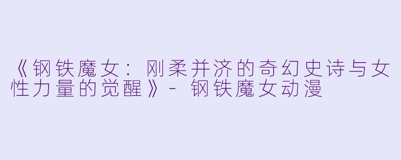 《钢铁魔女：刚柔并济的奇幻史诗与女性力量的觉醒》-钢铁魔女动漫