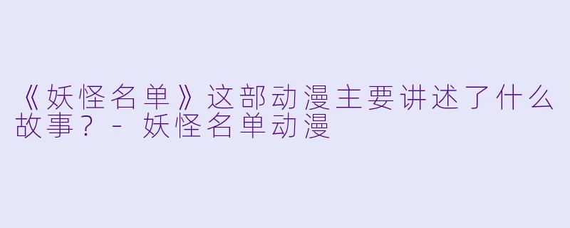 《妖怪名单》这部动漫主要讲述了什么故事？-妖怪名单动漫
