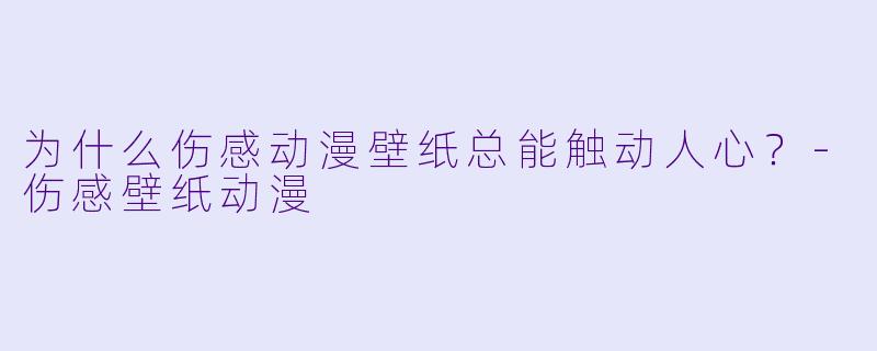为什么伤感动漫壁纸总能触动人心？-伤感壁纸动漫