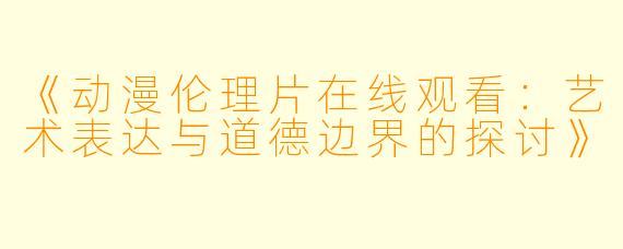 《动漫伦理片在线观看:艺术表达与道德边界的探讨》