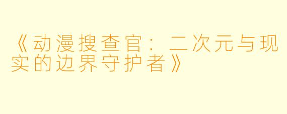 《动漫搜查官：二次元与现实的边界守护者》