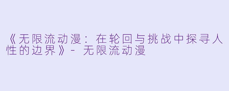 《无限流动漫：在轮回与挑战中探寻人性的边界》-无限流动漫