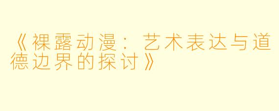 《裸露动漫：艺术表达与道德边界的探讨》