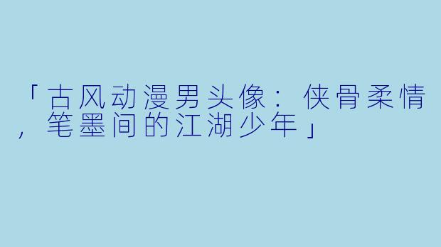 「古风动漫男头像：侠骨柔情，笔墨间的江湖少年」