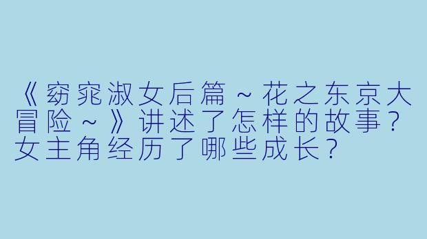 《窈窕淑女后篇～花之东京大冒险～》讲述了怎样的故事？女主角经历了哪些成长？