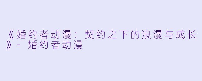 《婚约者动漫：契约之下的浪漫与成长》-婚约者动漫
