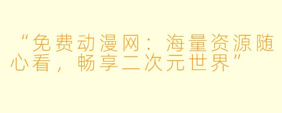 “免费动漫网：海量资源随心看，畅享二次元世界”