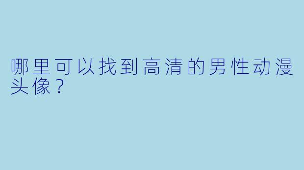 哪里可以找到高清的男性动漫头像？
