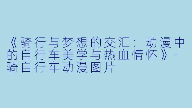 《骑行与梦想的交汇：动漫中的自行车美学与热血情怀》-骑自行车动漫图片