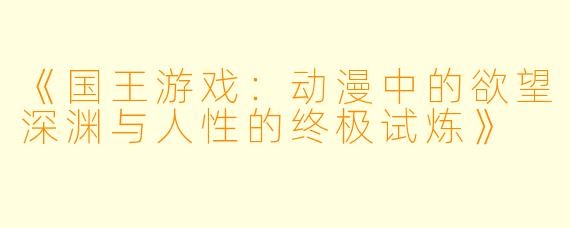 《国王游戏：动漫中的欲望深渊与人性的终极试炼》