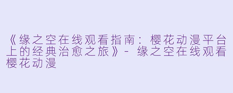 《缘之空在线观看指南：樱花动漫平台上的经典治愈之旅》-缘之空在线观看樱花动漫