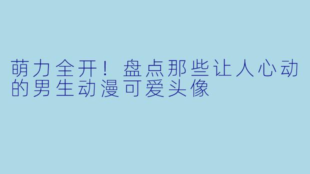萌力全开！盘点那些让人心动的男生动漫可爱头像