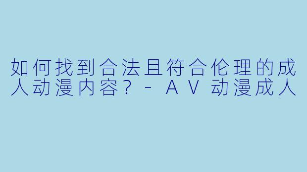 如何找到合法且符合伦理的成人动漫内容？-AV动漫成人