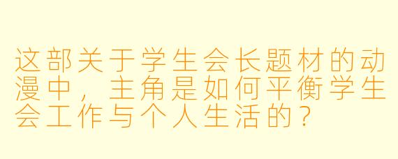 这部关于学生会长题材的动漫中，主角是如何平衡学生会工作与个人生活的？