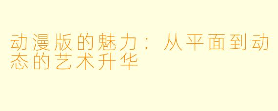 动漫版的魅力：从平面到动态的艺术升华