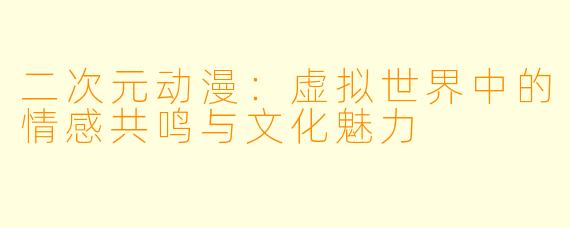 二次元动漫：虚拟世界中的情感共鸣与文化魅力