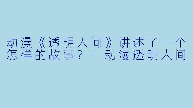 动漫《透明人间》讲述了一个怎样的故事？-动漫透明人间