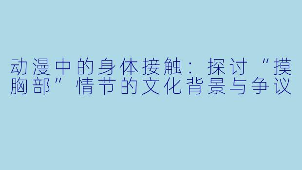 动漫中的身体接触：探讨“摸胸部”情节的文化背景与争议