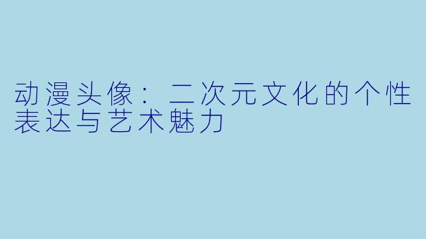 动漫头像：二次元文化的个性表达与艺术魅力