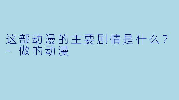 这部动漫的主要剧情是什么？-做的动漫