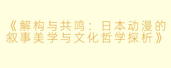 《解构与共鸣：日本动漫的叙事美学与文化哲学探析》