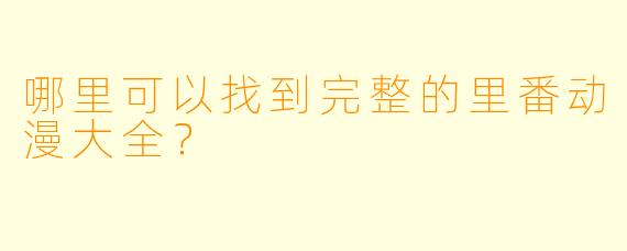 哪里可以找到完整的里番动漫大全？