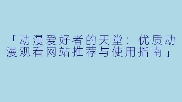 「动漫爱好者的天堂：优质动漫观看网站推荐与使用指南」