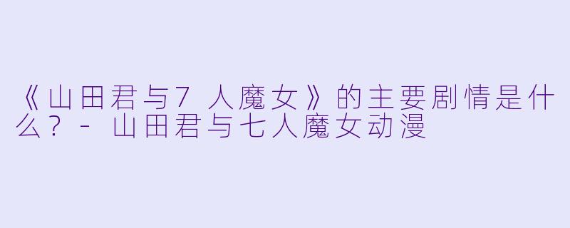 《山田君与7人魔女》的主要剧情是什么？-山田君与七人魔女动漫