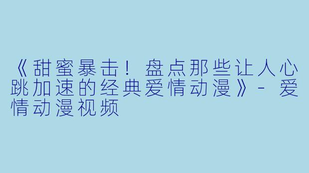 《甜蜜暴击！盘点那些让人心跳加速的经典爱情动漫》-爱情动漫视频