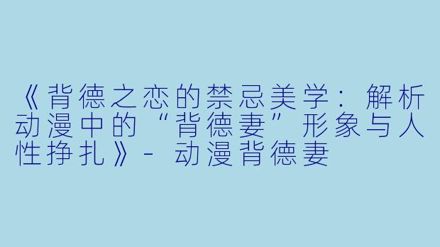 《背德之恋的禁忌美学：解析动漫中的“背德妻”形象与人性挣扎》-动漫背德妻