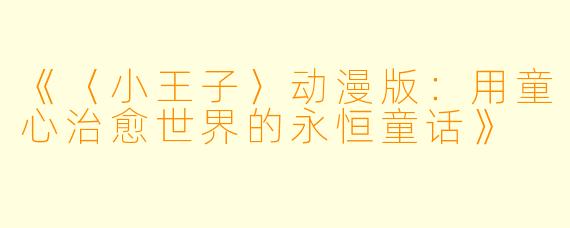 《〈小王子〉动漫版：用童心治愈世界的永恒童话》