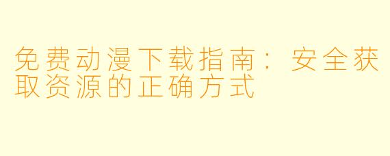 免费动漫下载指南：安全获取资源的正确方式