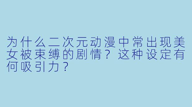 为什么二次元动漫中常出现美女被束缚的剧情?这种设定有何吸引力?