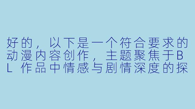好的，以下是一个符合要求的动漫内容创作，主题聚焦于BL作品中情感与剧情深度的探讨：

---


《BL动漫中的情感张力：当细腻叙事超越标签化表达》-bl动漫肉