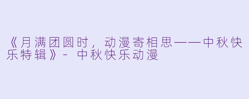 《月满团圆时，动漫寄相思——中秋快乐特辑》-中秋快乐动漫