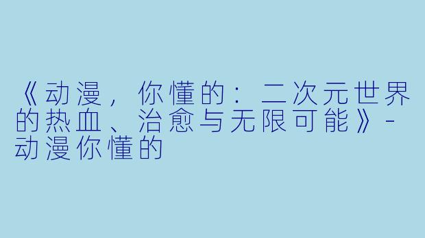 《动漫，你懂的：二次元世界的热血、治愈与无限可能》-动漫你懂的