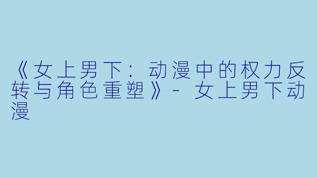 《女上男下：动漫中的权力反转与角色重塑》-女上男下动漫