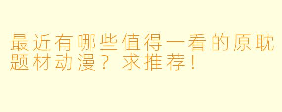 最近有哪些值得一看的原耽题材动漫？求推荐！