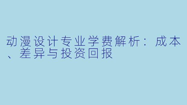 动漫设计专业学费解析：成本、差异与投资回报